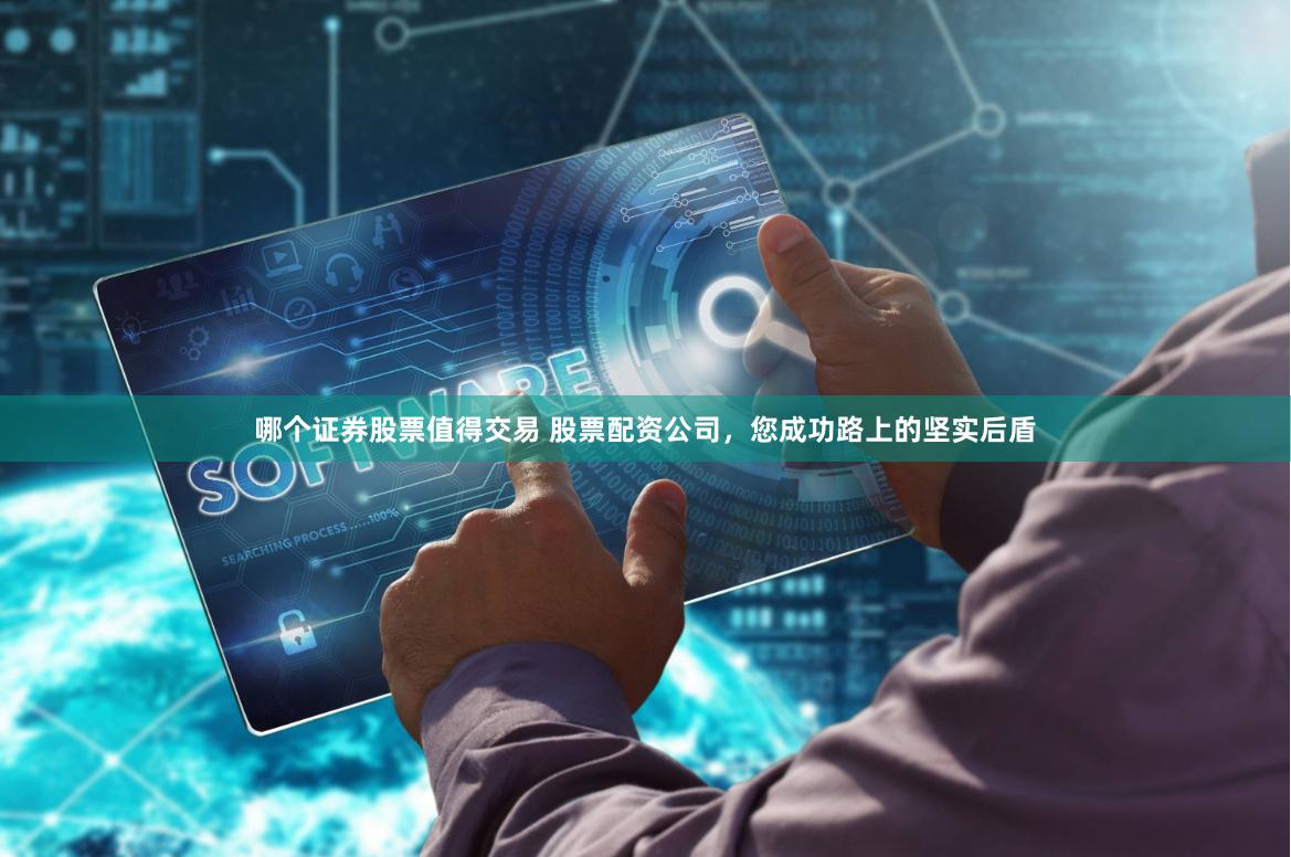 哪个证券股票值得交易 股票配资公司,您成功路上的坚实后盾