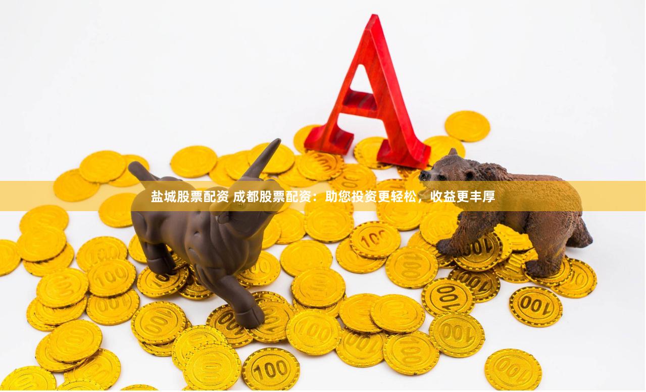 盐城股票配资 成都股票配资:助您投资更轻松,收益更丰厚