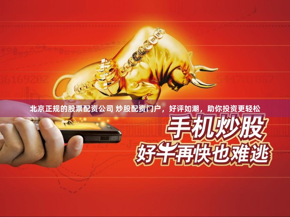 北京正规的股票配资公司 炒股配资门户，好评如潮，助你投资更轻松