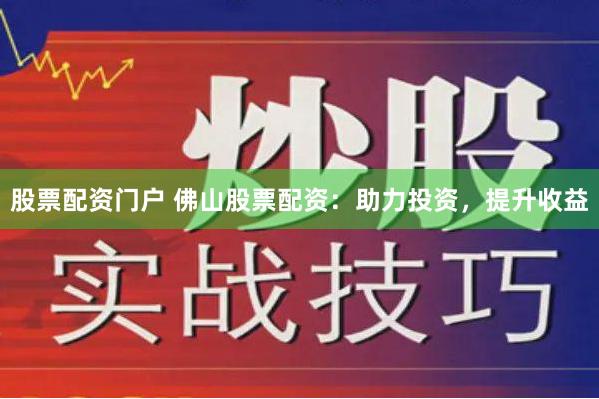 股票配资门户 佛山股票配资：助力投资，提升收益