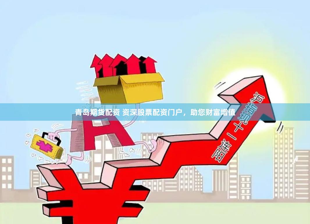 青岛期货配资 资深股票配资门户，助您财富增值