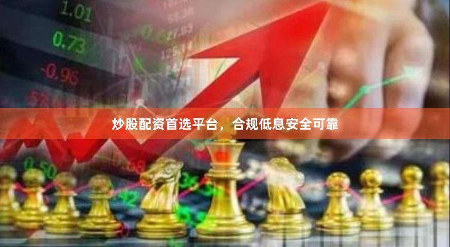 炒股配资首选平台，合规低息安全可靠