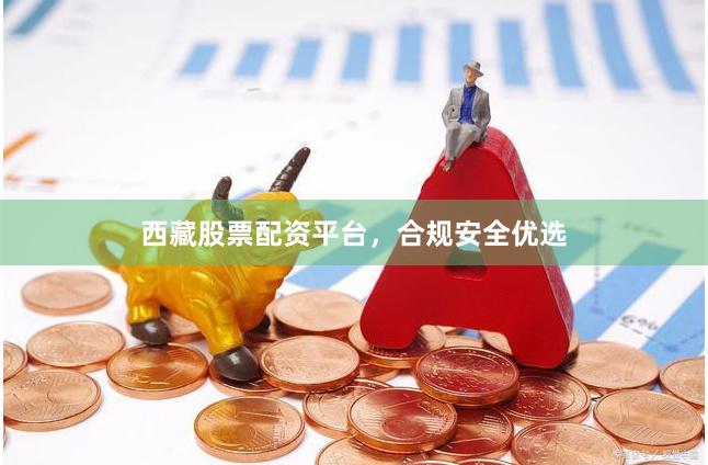 西藏股票配资平台，合规安全优选