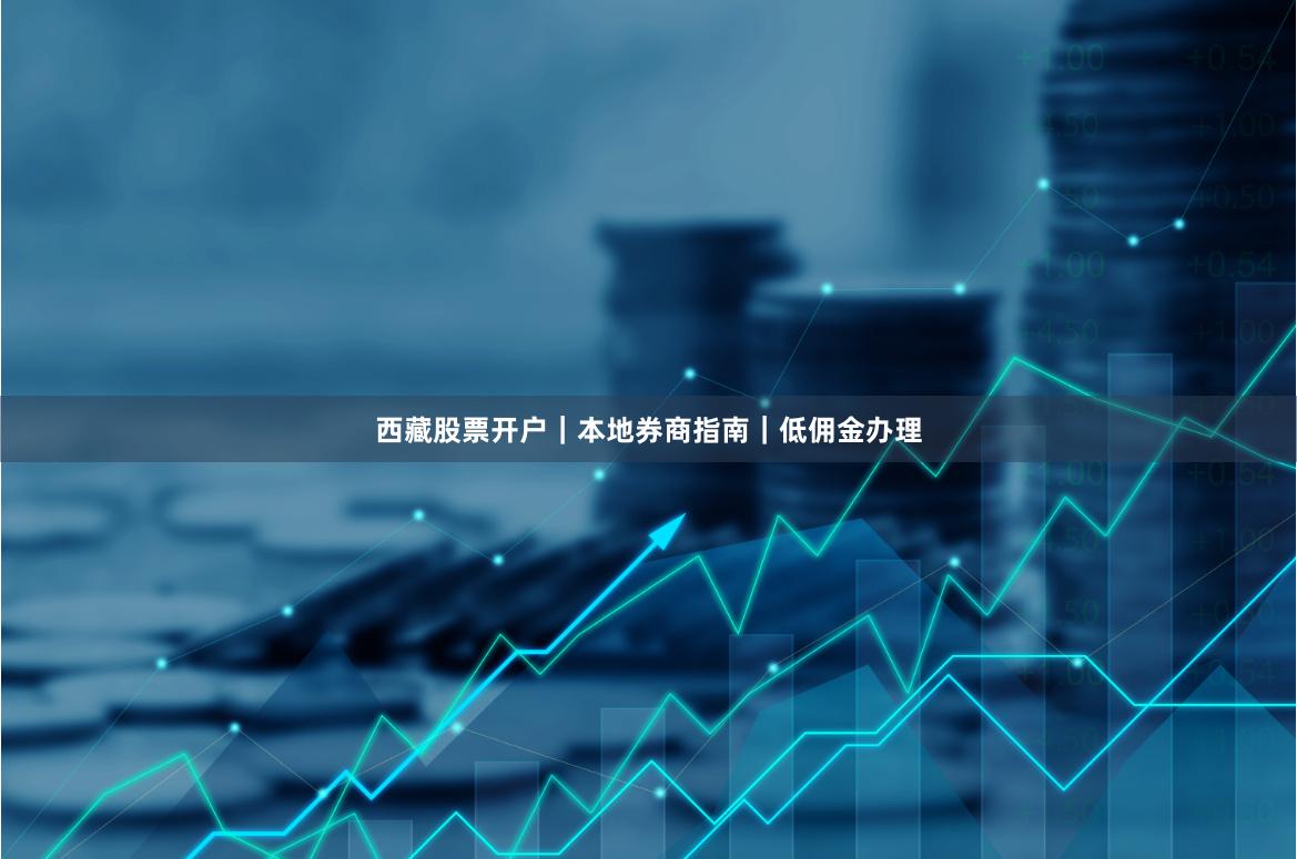 西藏股票开户｜本地券商指南｜低佣金办理