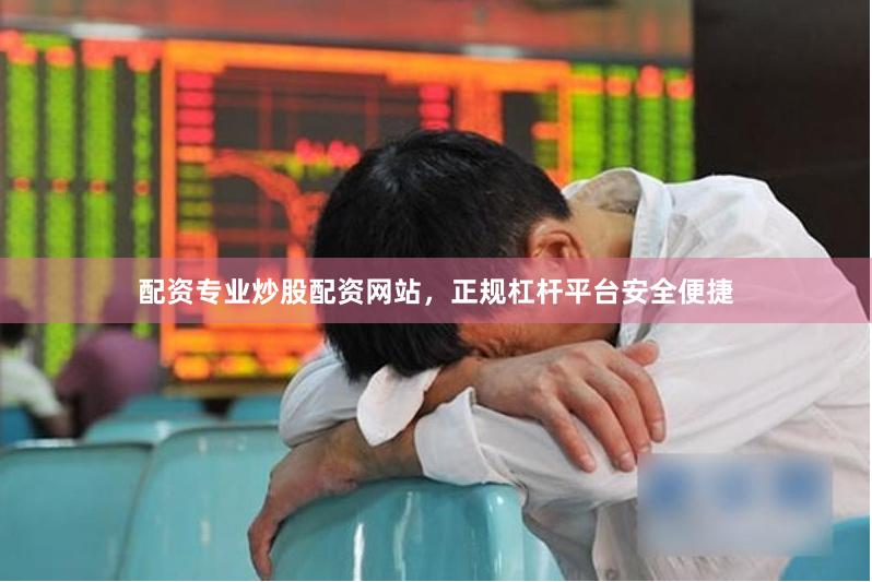 配资专业炒股配资网站，正规杠杆平台安全便捷