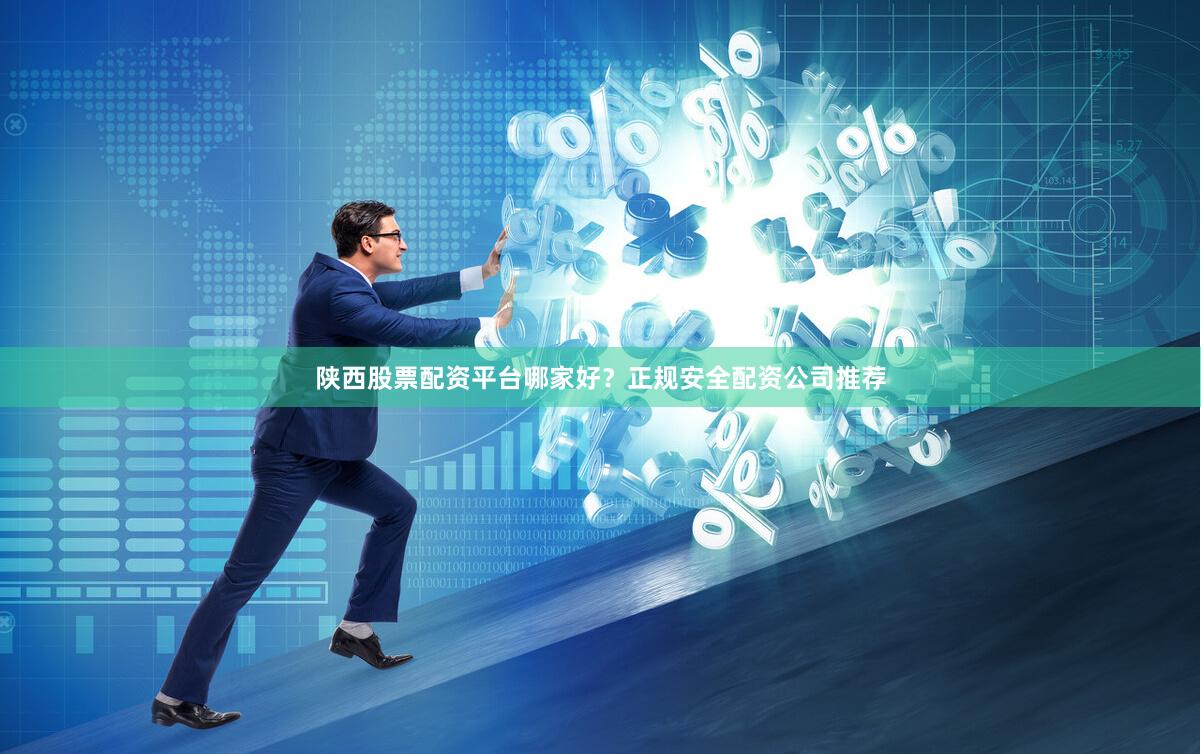 陕西股票配资平台哪家好？正规安全配资公司推荐