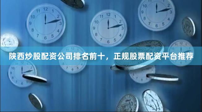 陕西炒股配资公司排名前十,正规股票配资平台推荐