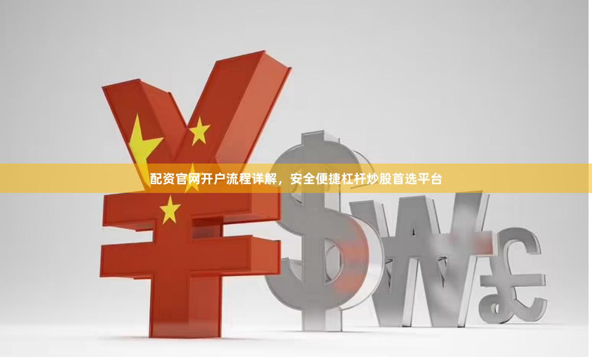 配资官网开户流程详解,安全便捷杠杆炒股首选平台