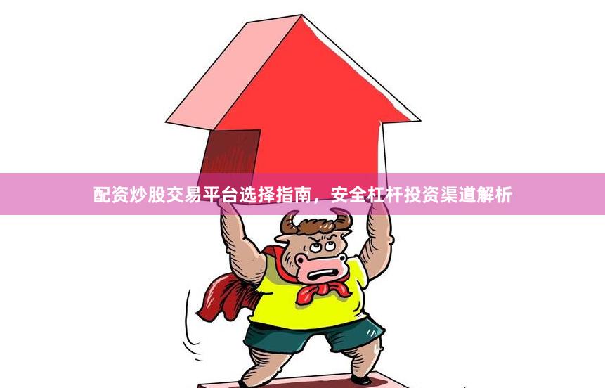 配资炒股交易平台选择指南，安全杠杆投资渠道解析