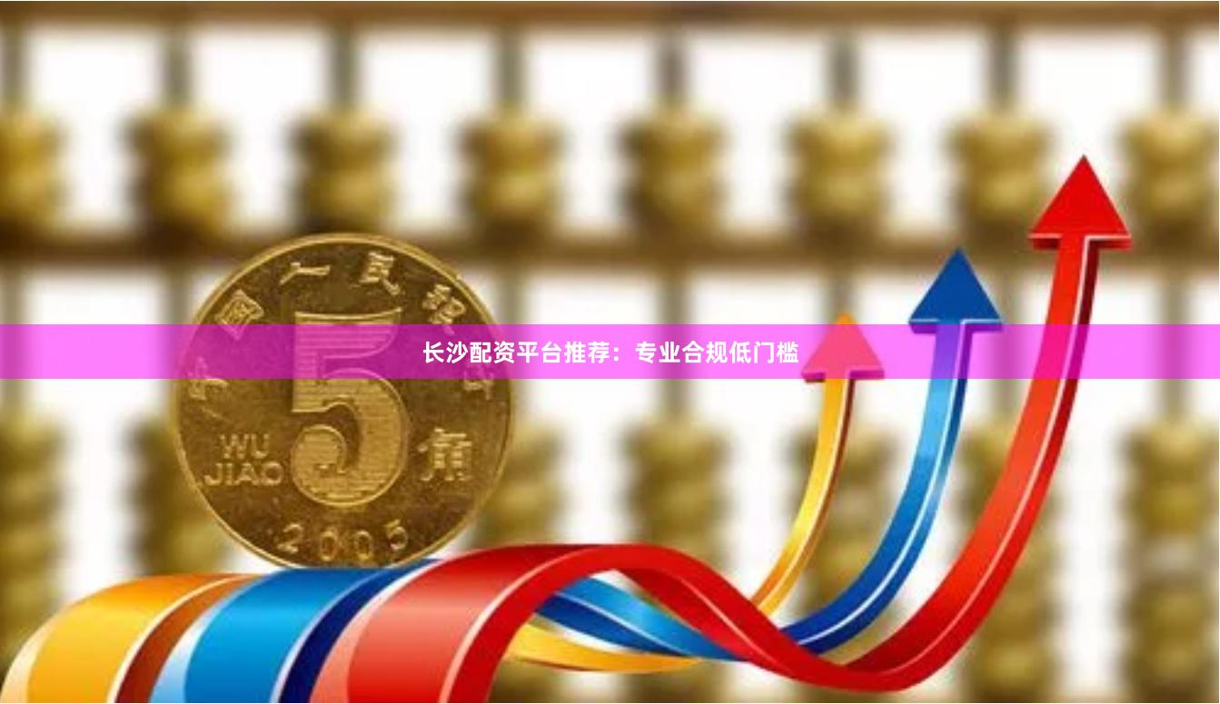 长沙配资平台推荐：专业合规低门槛