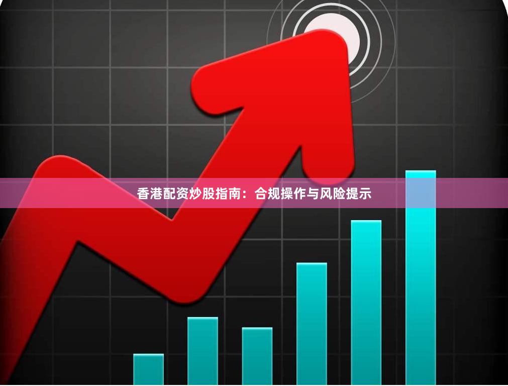 香港配资炒股指南：合规操作与风险提示