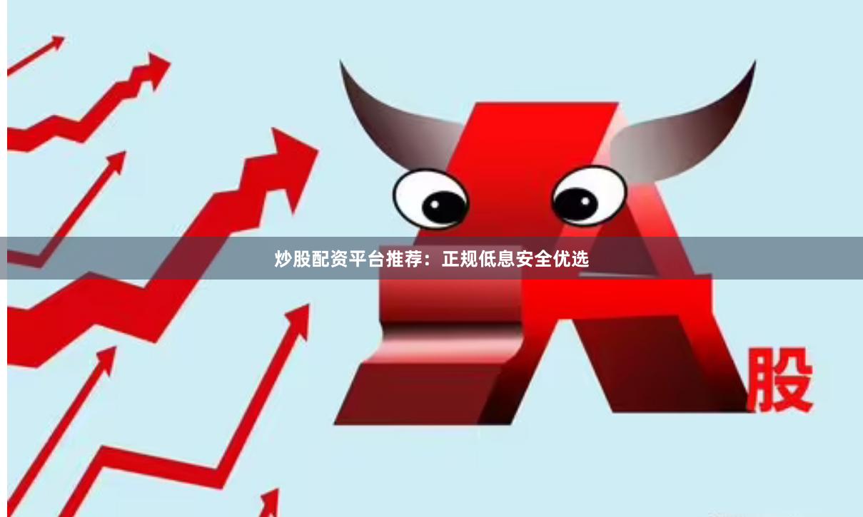 炒股配资平台推荐：正规低息安全优选