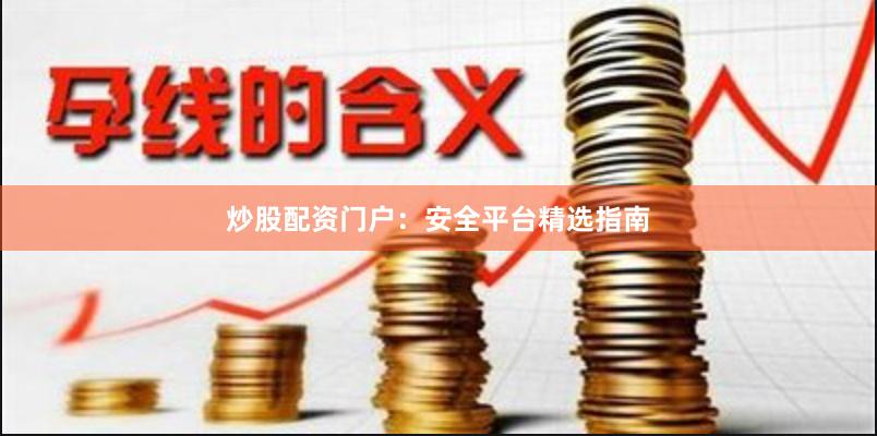 炒股配资门户：安全平台精选指南