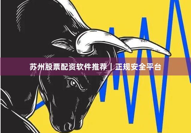 苏州股票配资软件推荐｜正规安全平台