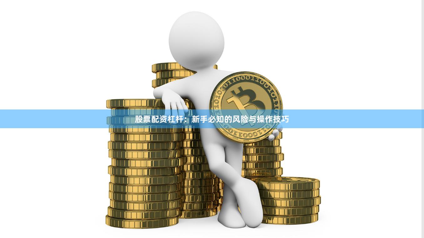 股票配资杠杆：新手必知的风险与操作技巧