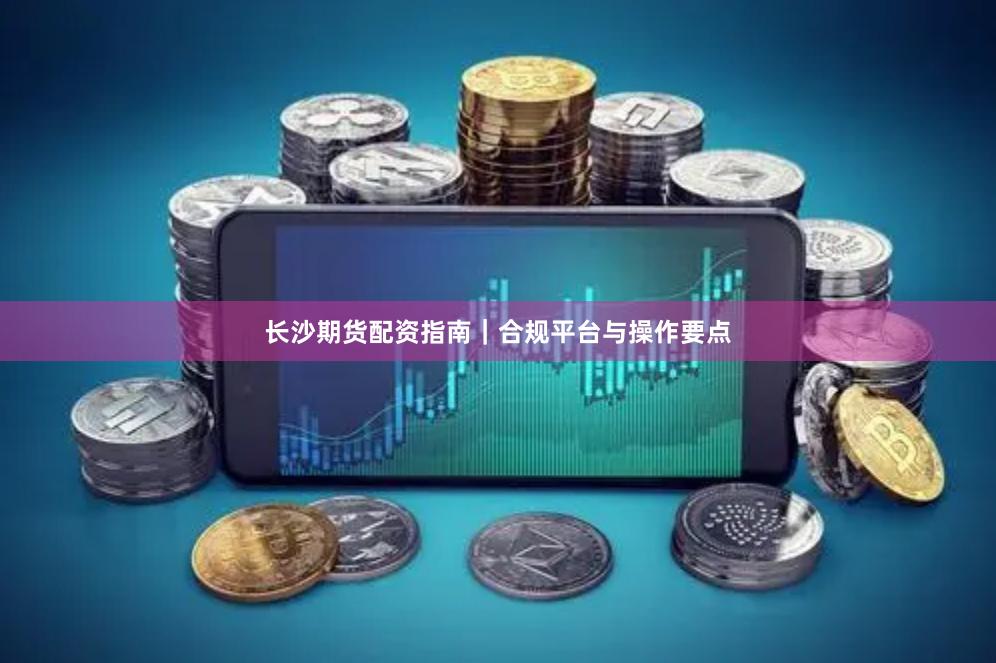 长沙期货配资指南|合规平台与操作要点