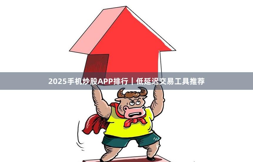2025手机炒股APP排行｜低延迟交易工具推荐