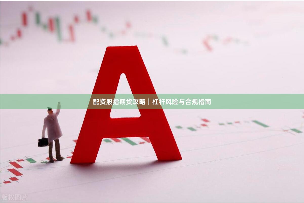 配资股指期货攻略｜杠杆风险与合规指南